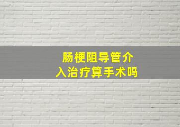 肠梗阻导管介入治疗算手术吗