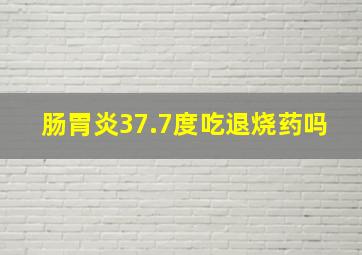 肠胃炎37.7度吃退烧药吗