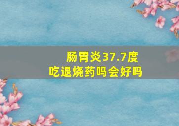 肠胃炎37.7度吃退烧药吗会好吗