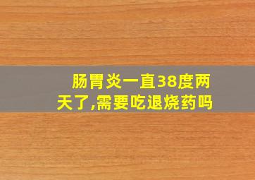 肠胃炎一直38度两天了,需要吃退烧药吗