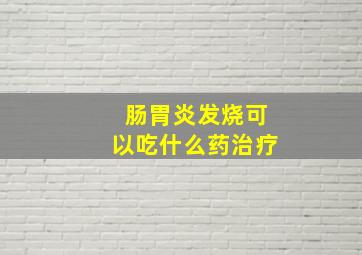 肠胃炎发烧可以吃什么药治疗