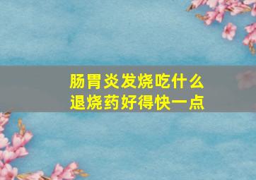 肠胃炎发烧吃什么退烧药好得快一点