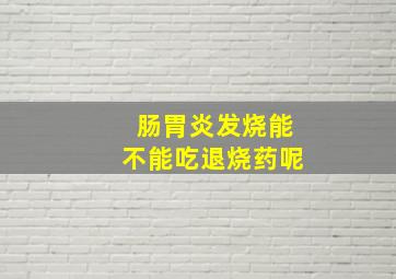 肠胃炎发烧能不能吃退烧药呢