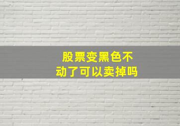 股票变黑色不动了可以卖掉吗