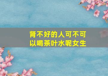 肾不好的人可不可以喝茶叶水呢女生