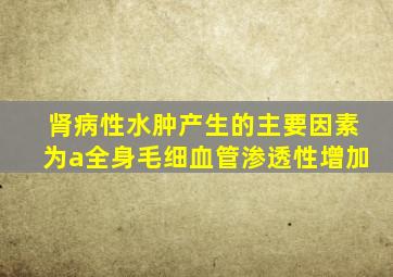 肾病性水肿产生的主要因素为a全身毛细血管渗透性增加