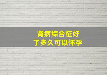 肾病综合征好了多久可以怀孕