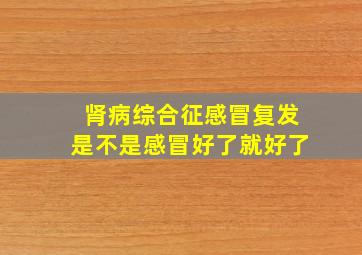 肾病综合征感冒复发是不是感冒好了就好了