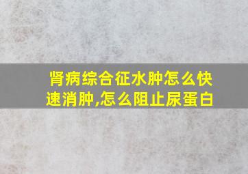 肾病综合征水肿怎么快速消肿,怎么阻止尿蛋白