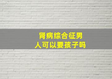 肾病综合征男人可以要孩子吗