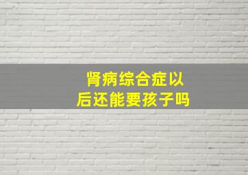 肾病综合症以后还能要孩子吗