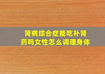 肾病综合症能吃补肾药吗女性怎么调理身体