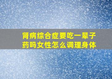 肾病综合症要吃一辈子药吗女性怎么调理身体