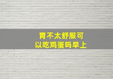 胃不太舒服可以吃鸡蛋吗早上