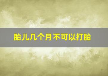 胎儿几个月不可以打胎