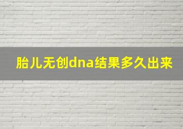 胎儿无创dna结果多久出来