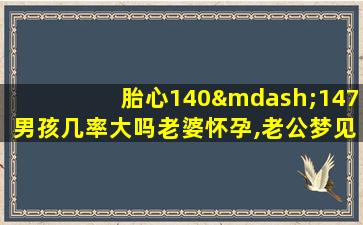 胎心140—147男孩几率大吗老婆怀孕,老公梦见生个女孩