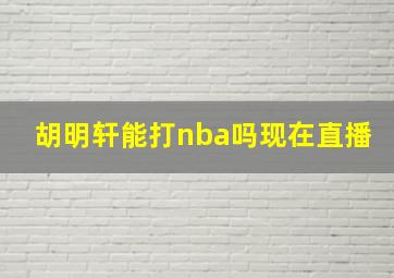 胡明轩能打nba吗现在直播