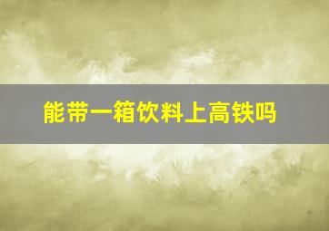 能带一箱饮料上高铁吗