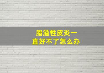 脂溢性皮炎一直好不了怎么办