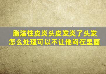 脂溢性皮炎头皮发炎了头发怎么处理可以不让他闷在里面