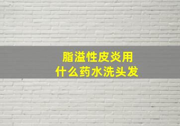 脂溢性皮炎用什么药水洗头发