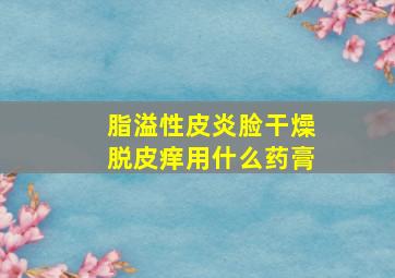 脂溢性皮炎脸干燥脱皮痒用什么药膏