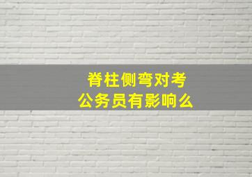 脊柱侧弯对考公务员有影响么