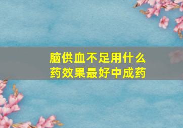 脑供血不足用什么药效果最好中成药