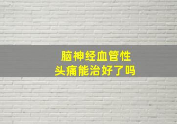 脑神经血管性头痛能治好了吗