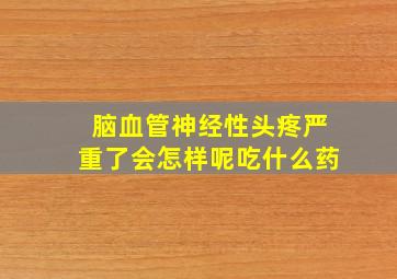 脑血管神经性头疼严重了会怎样呢吃什么药