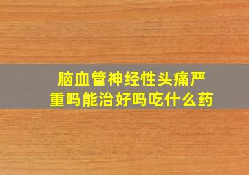 脑血管神经性头痛严重吗能治好吗吃什么药