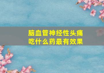 脑血管神经性头痛吃什么药最有效果