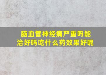 脑血管神经痛严重吗能治好吗吃什么药效果好呢