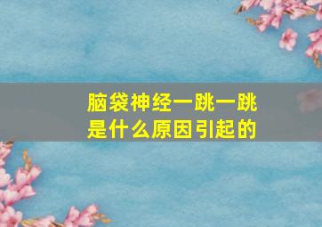 脑袋神经一跳一跳是什么原因引起的