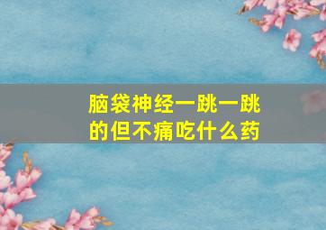 脑袋神经一跳一跳的但不痛吃什么药