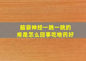 脑袋神经一跳一跳的疼是怎么回事吃啥药好