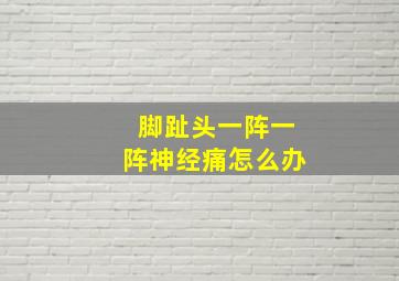 脚趾头一阵一阵神经痛怎么办