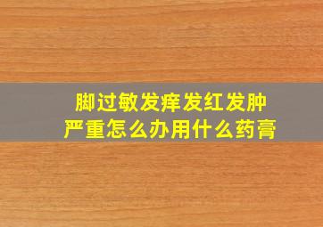 脚过敏发痒发红发肿严重怎么办用什么药膏