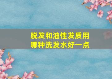 脱发和油性发质用哪种洗发水好一点