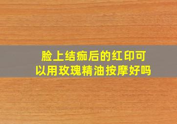 脸上结痂后的红印可以用玫瑰精油按摩好吗