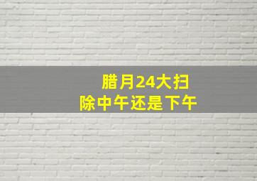 腊月24大扫除中午还是下午