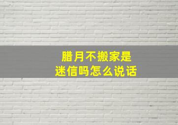 腊月不搬家是迷信吗怎么说话