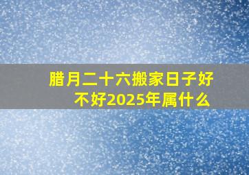 腊月二十六搬家日子好不好2025年属什么