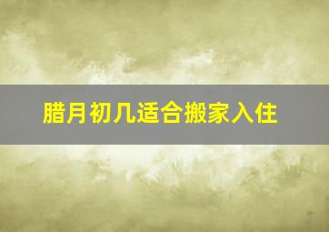 腊月初几适合搬家入住