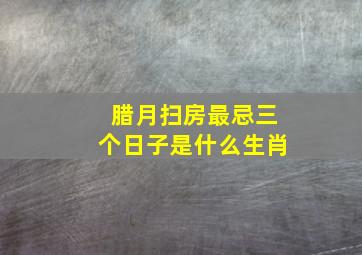 腊月扫房最忌三个日子是什么生肖