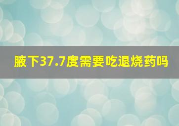 腋下37.7度需要吃退烧药吗