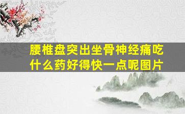 腰椎盘突出坐骨神经痛吃什么药好得快一点呢图片