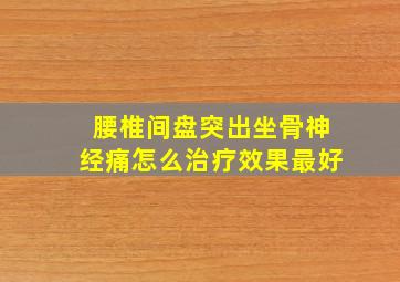 腰椎间盘突出坐骨神经痛怎么治疗效果最好