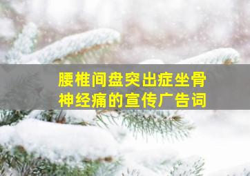 腰椎间盘突出症坐骨神经痛的宣传广告词